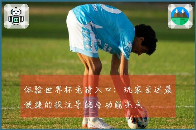 体验世界杯竞猜入口：玩家亲述最便捷的投注导航与功能亮点