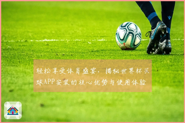 轻松享受体育盛宴，揭秘世界杯买球APP安装的核心优势与使用体验
