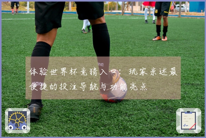 体验世界杯竞猜入口：玩家亲述最便捷的投注导航与功能亮点