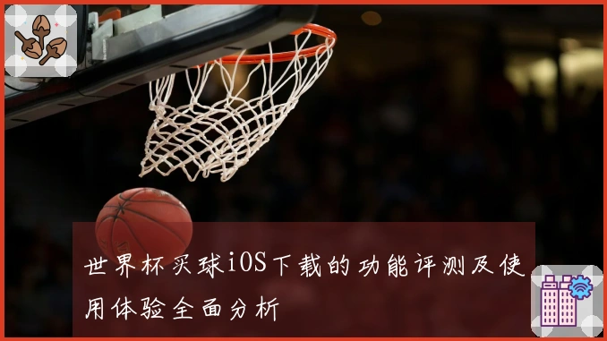 世界杯买球iOS下载的功能评测及使用体验全面分析