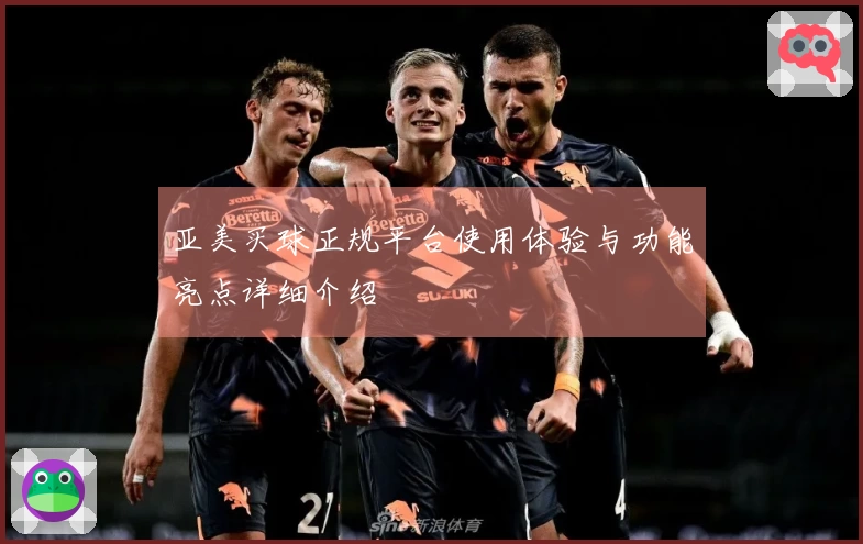 亚美买球正规平台使用体验与功能亮点详细介绍