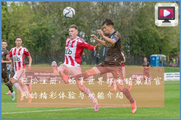 轻松注册，畅享世界杯竞猜最新官网的精彩体验与功能介绍