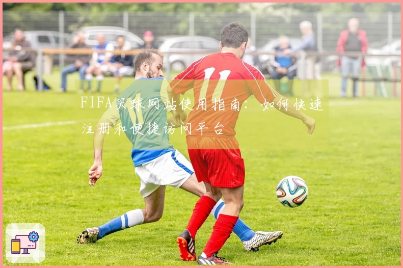 FIFA买球网站使用指南：如何快速注册和便捷访问平台