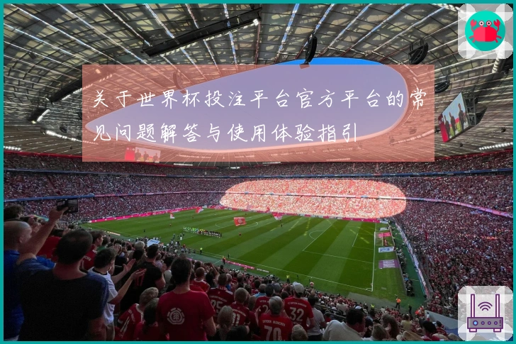 关于世界杯投注平台官方平台的常见问题解答与使用体验指引