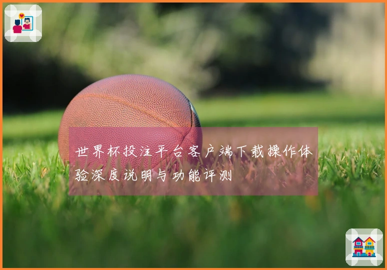 世界杯投注平台客户端下载操作体验深度说明与功能评测