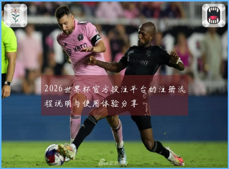 2026世界杯官方投注平台的注册流程说明与使用体验分享