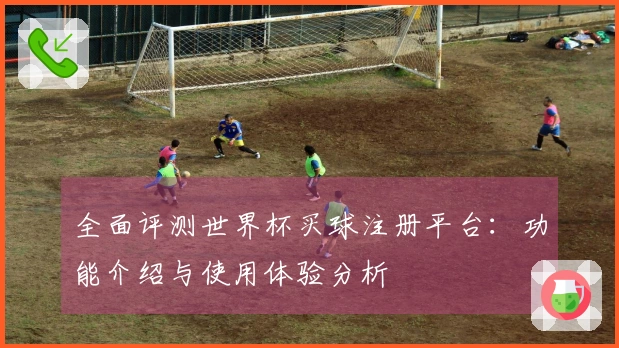 全面评测世界杯买球注册平台：功能介绍与使用体验分析