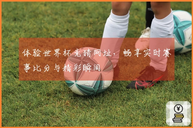 体验世界杯竞猜网址，畅享实时赛事比分与精彩瞬间
