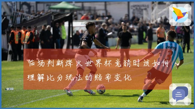 临场判断烽火世界杯竞猜时该如何理解比分玩法的赔率变化