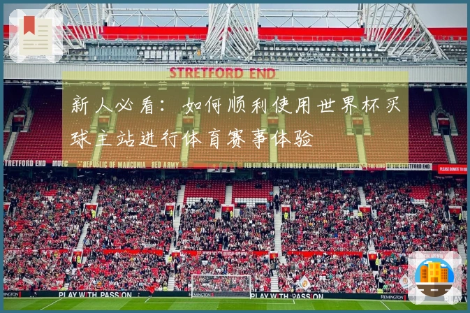 新人必看：如何顺利使用世界杯买球主站进行体育赛事体验