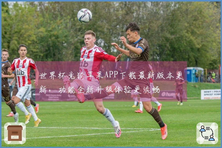 世界杯竞猜苹果APP下载最新版本更新，功能全新升级体验更流畅