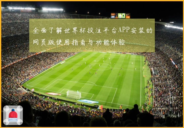 全面了解世界杯投注平台APP安装的网页版使用指南与功能体验