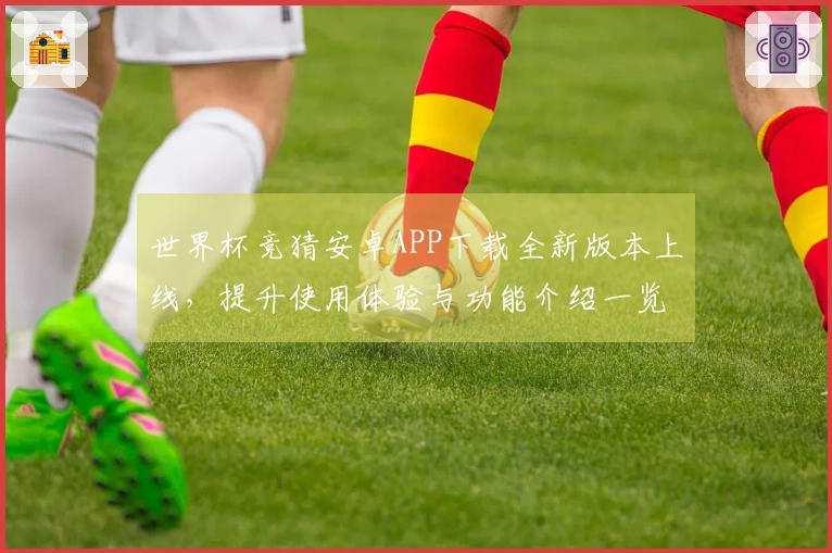 世界杯竞猜安卓APP下载全新版本上线，提升使用体验与功能介绍一览