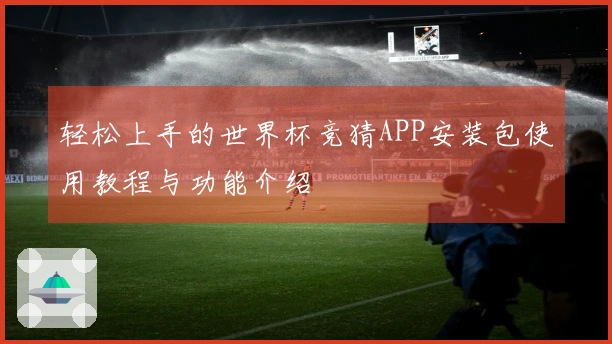 轻松上手的世界杯竞猜APP安装包使用教程与功能介绍
