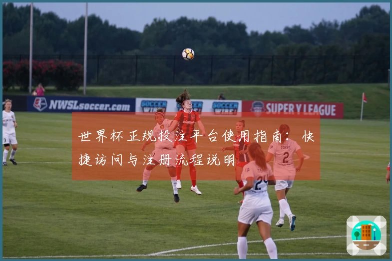 世界杯正规投注平台使用指南：快捷访问与注册流程说明