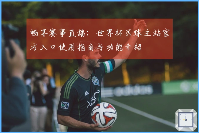 畅享赛事直播：世界杯买球主站官方入口使用指南与功能介绍