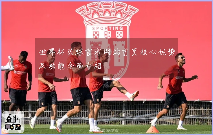 世界杯买球官方网站首页核心优势及功能全面介绍