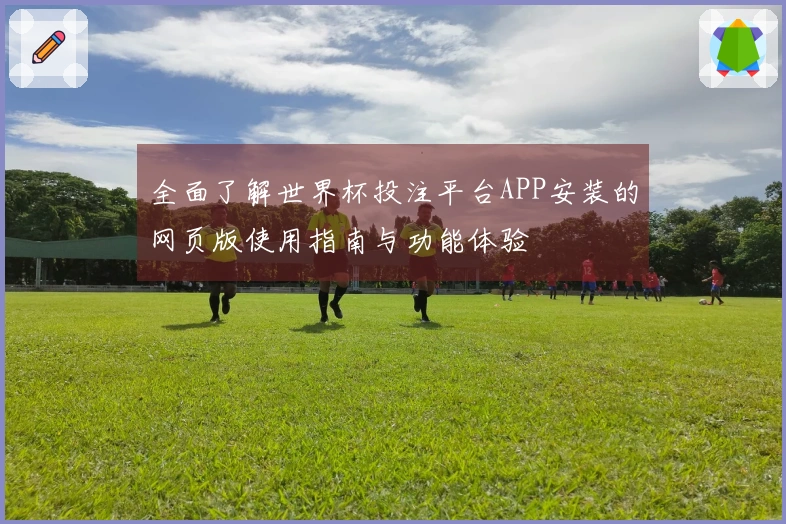 全面了解世界杯投注平台APP安装的网页版使用指南与功能体验