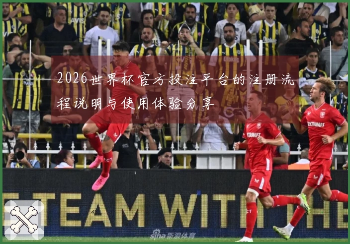 2026世界杯官方投注平台的注册流程说明与使用体验分享
